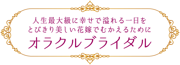 人生最大級に幸せで溢れる一日をとびきり美しい花嫁でむかえるために　オラクルブライダル